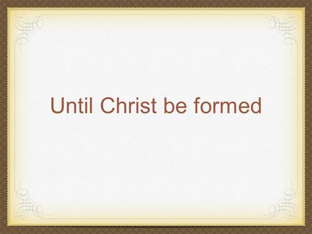 Until Christ be formed. Galatians 4:12-22 (New International Version) 12I plead with you, brothers, become like me, for I became like you. You have done.