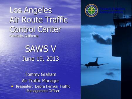 Federal Aviation Administration Los Angeles Air Route Traffic Control Center Palmdale, California SAWS V June 19, 2013 Tommy Graham Air Traffic Manager.