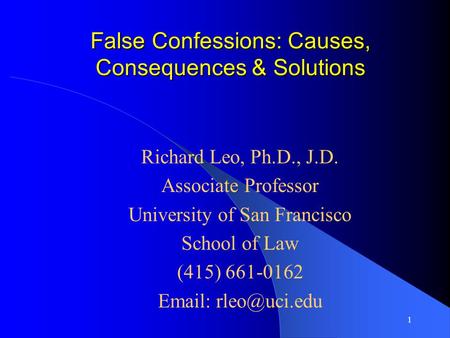 1 False Confessions: Causes, Consequences & Solutions Richard Leo, Ph.D., J.D. Associate Professor University of San Francisco School of Law (415) 661-0162.