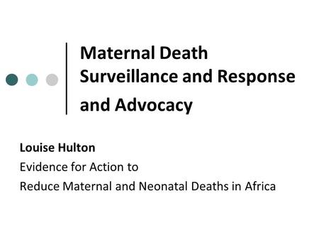 Maternal Death Surveillance and Response and Advocacy Louise Hulton Evidence for Action to Reduce Maternal and Neonatal Deaths in Africa.