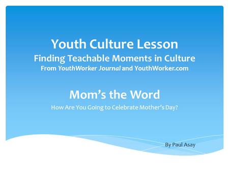 Youth Culture Lesson Finding Teachable Moments in Culture From YouthWorker Journal and YouthWorker.com Mom’s the Word How Are You Going to Celebrate Mother’s.