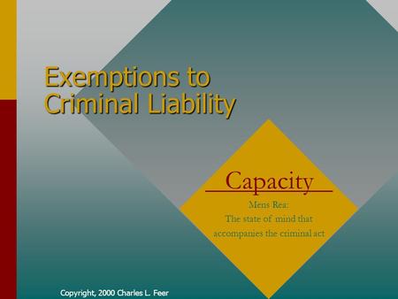 Copyright, 2000 Charles L. Feer Exemptions to Criminal Liability Capacity Mens Rea: The state of mind that accompanies the criminal act.