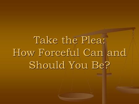 Take the Plea: How Forceful Can and Should You Be?