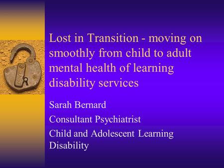 Lost in Transition - moving on smoothly from child to adult mental health of learning disability services Sarah Bernard Consultant Psychiatrist Child and.