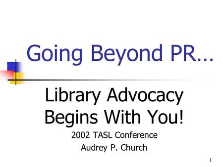 1 Going Beyond PR… Library Advocacy Begins With You! 2002 TASL Conference Audrey P. Church.