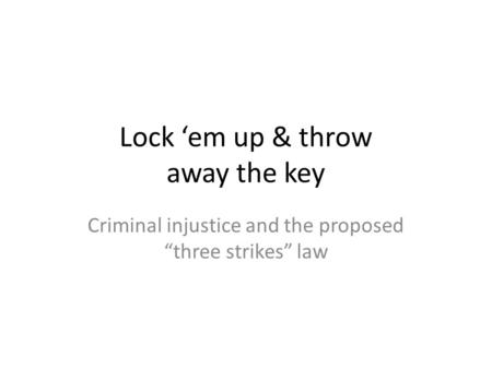 Lock ‘em up & throw away the key Criminal injustice and the proposed “three strikes” law.