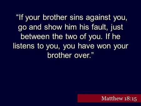 “If your brother sins against you, go and show him his fault, just between the two of you. If he listens to you, you have won your brother over.” Matthew.