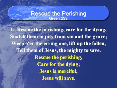 Rescue the Perishing 1. Rescue the perishing, care for the dying, Snatch them in pity from sin and the grave; Weep o'er the erring one, lift up the fallen,