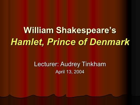 William Shakespeare’s Hamlet, Prince of Denmark Lecturer: Audrey Tinkham April 13, 2004.