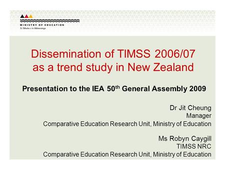 Dissemination of TIMSS 2006/07 as a trend study in New Zealand Presentation to the IEA 50 th General Assembly 2009 Dr Jit Cheung Manager Comparative Education.