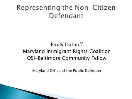 Emily Datnoff Maryland Immigrant Rights Coalition OSI-Baltimore Community Fellow Maryland Office of the Public Defender Representing the Non-Citizen Defendant.