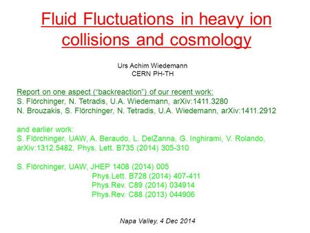 Fluid Fluctuations in heavy ion collisions and cosmology Urs Achim Wiedemann CERN PH-TH Napa Valley, 4 Dec 2014 Report on one aspect (“backreaction”) of.