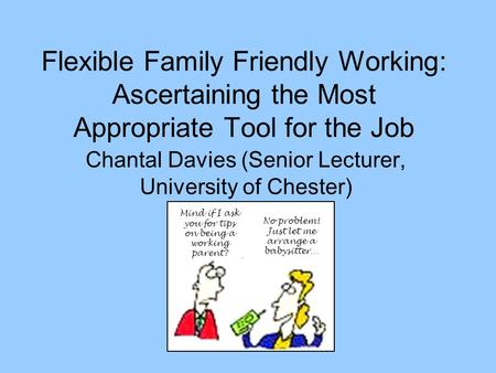 Flexible Family Friendly Working: Ascertaining the Most Appropriate Tool for the Job Chantal Davies (Senior Lecturer, University of Chester) Mind if I.
