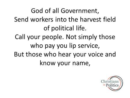 God of all Government, Send workers into the harvest field of political life. Call your people. Not simply those who pay you lip service, But those who.