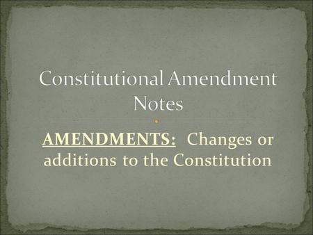 AMENDMENTS: Changes or additions to the Constitution.