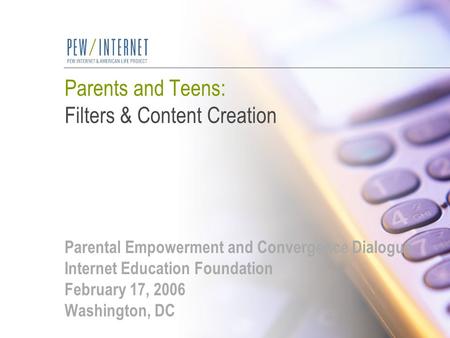 Parents and Teens: Filters & Content Creation Parental Empowerment and Convergence Dialogue Internet Education Foundation February 17, 2006 Washington,