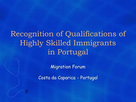 Recognition of Qualifications of Highly Skilled Immigrants in Portugal Migration Forum Costa da Caparica - Portugal.