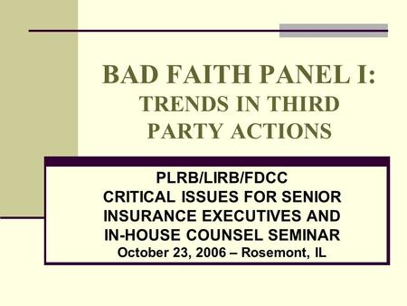 BAD FAITH PANEL I: TRENDS IN THIRD PARTY ACTIONS PLRB/LIRB/FDCC CRITICAL ISSUES FOR SENIOR INSURANCE EXECUTIVES AND IN-HOUSE COUNSEL SEMINAR October 23,
