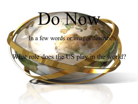 Do Now In a few words or images describe… What role does the US play in the world?