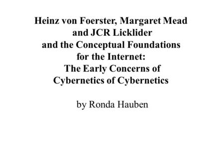 Heinz von Foerster, Margaret Mead and JCR Licklider and the Conceptual Foundations for the Internet: The Early Concerns of Cybernetics of Cybernetics by.