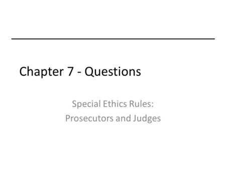 Chapter 7 - Questions Special Ethics Rules: Prosecutors and Judges.