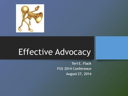 Effective Advocacy Teri E. Flack FGS 2014 Conference August 27, 2014.