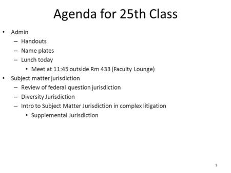 1 Agenda for 25th Class Admin – Handouts – Name plates – Lunch today Meet at 11:45 outside Rm 433 (Faculty Lounge) Subject matter jurisdiction – Review.