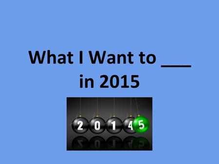 What I Want to ___ in 2015. What I Want to BE in 2015.