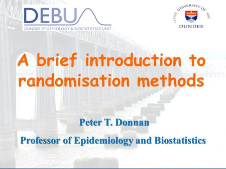 A brief introduction to randomisation methods Peter T. Donnan Professor of Epidemiology and Biostatistics.