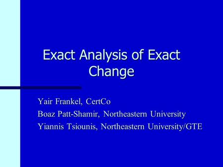 Exact Analysis of Exact Change Yair Frankel, CertCo Boaz Patt-Shamir, Northeastern University Yiannis Tsiounis, Northeastern University/GTE.