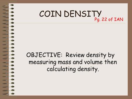 COIN DENSITY OBJECTIVE: Review density by measuring mass and volume then calculating density. Pg. 22 of IAN.