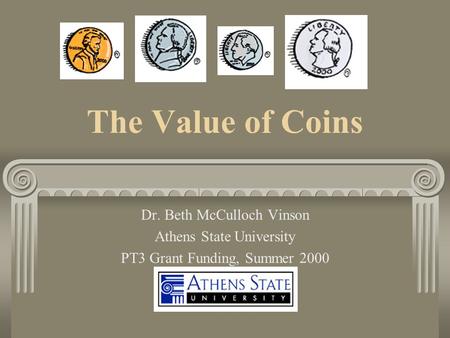 The Value of Coins Dr. Beth McCulloch Vinson Athens State University PT3 Grant Funding, Summer 2000.