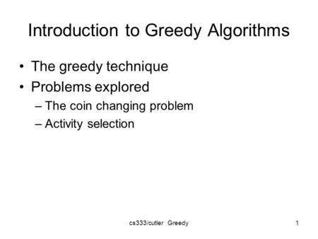 Cs333/cutler Greedy1 Introduction to Greedy Algorithms The greedy technique Problems explored –The coin changing problem –Activity selection.