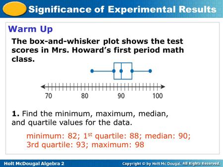 Warm Up The box-and-whisker plot shows the test scores in Mrs. Howard’s first period math class. 1. Find the minimum, maximum, median, and quartile values.