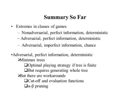 Summary So Far Extremes in classes of games: –Nonadversarial, perfect information, deterministic –Adversarial, imperfect information, chance  Adversarial,