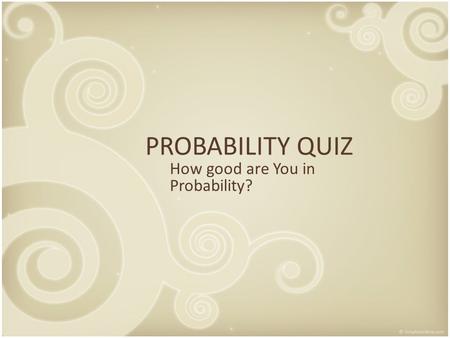 PROBABILITY QUIZ How good are You in Probability?.