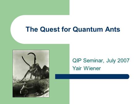 The Quest for Quantum Ants QIP Seminar, July 2007 Yair Wiener.