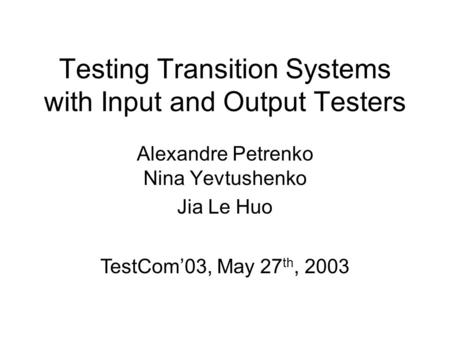 Testing Transition Systems with Input and Output Testers Alexandre Petrenko Nina Yevtushenko Jia Le Huo TestCom’03, May 27 th, 2003.