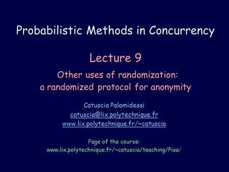 Probabilistic Methods in Concurrency Lecture 9 Other uses of randomization: a randomized protocol for anonymity Catuscia Palamidessi
