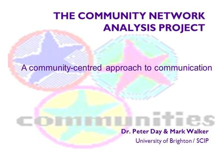THE COMMUNITY NETWORK ANALYSIS PROJECT Dr. Peter Day & Mark Walker University of Brighton / SCIP A community-centred approach to communication.