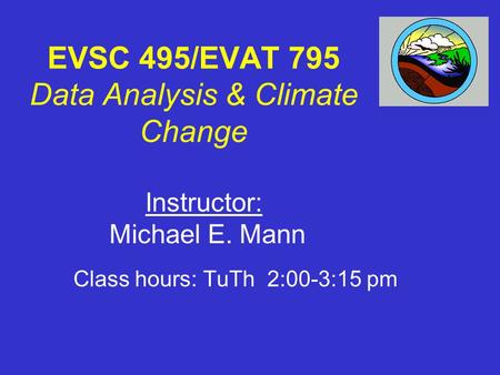 EVSC 495/EVAT 795 Data Analysis & Climate Change Class hours: TuTh 2:00-3:15 pm Instructor: Michael E. Mann.