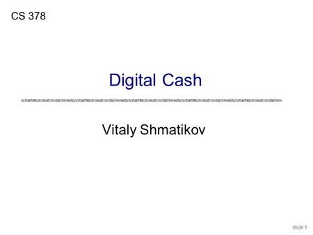 Slide 1 Vitaly Shmatikov CS 378 Digital Cash. slide 2 Digital Cash: Properties uDigital “payment message” with properties of cash uUnforgeable Users cannot.