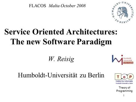 1 FLACOS Malta October 2008 Service Oriented Architectures: The new Software Paradigm W. Reisig Humboldt-Universität zu Berlin Theory of Programming.