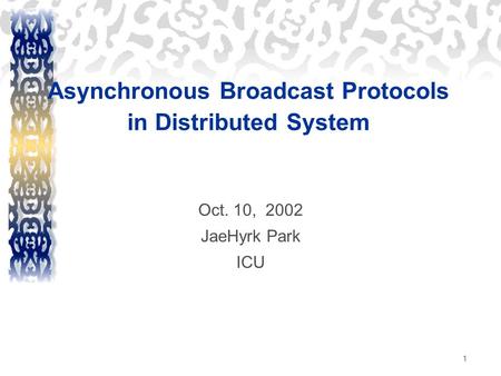 1 Asynchronous Broadcast Protocols in Distributed System Oct. 10, 2002 JaeHyrk Park ICU.