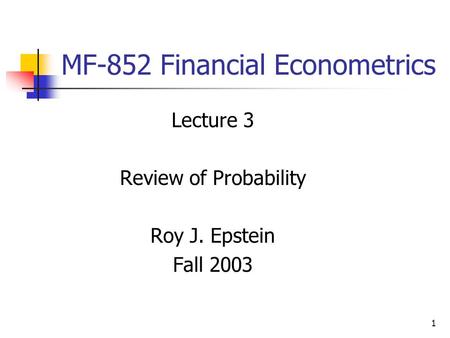 1 MF-852 Financial Econometrics Lecture 3 Review of Probability Roy J. Epstein Fall 2003.
