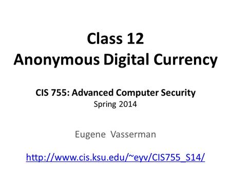 Class 12 Anonymous Digital Currency CIS 755: Advanced Computer Security Spring 2014 Eugene Vasserman
