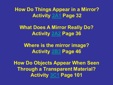 How Do Things Appear in a Mirror? Activity 2A1 Page 32 What Does A Mirror Really Do? Activity 2A2 Page 36 Where is the mirror image? Activity 2B3 Page.