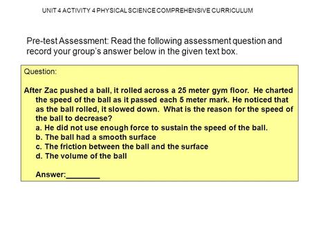 UNIT 4 ACTIVITY 4 PHYSICAL SCIENCE COMPREHENSIVE CURRICULUM Pre-test Assessment: Read the following assessment question and record your group’s answer.