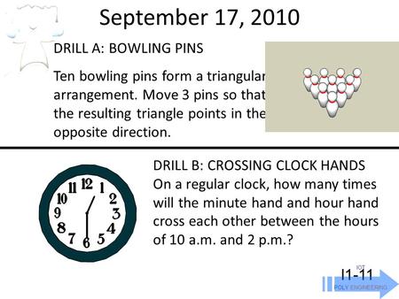 September 17, 2010 IOT POLY ENGINEERING I1-11 DRILL A: BOWLING PINS Ten bowling pins form a triangular arrangement. Move 3 pins so that the resulting triangle.