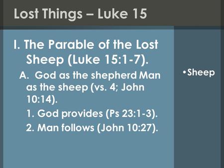 Lost Things – Luke 15 I. The Parable of the Lost Sheep (Luke 15:1-7). A. God as the shepherd Man as the sheep (vs. 4; John 10:14). 1. God provides (Ps.